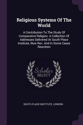 Read online Religious Systems of the World: A Contribution to the Study of Comparative Religion. a Collection of Addresses Delivered at South Place Institute, Now Rev. and in Some Cases Rewritten - London South Place Institute | PDF