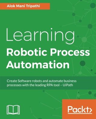 Read Learning Robotic Process Automation: Create Software robots and automate business processes with the leading RPA tool – UiPath - Alok Mani Tripathi file in PDF