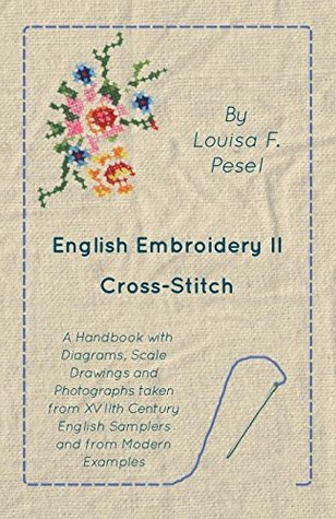 Read English Embroidery - II - Cross-Stitch - A Handbook with Diagrams, Scale Drawings and Photographs taken from XVIIth Century English Samplers and from Modern Examples - Louisa F. Pesel | ePub