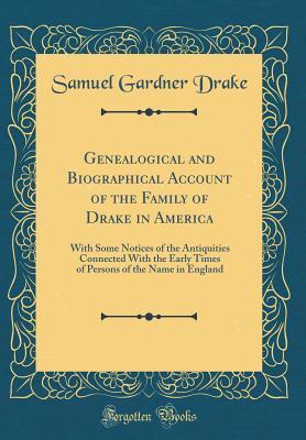 Read online Genealogical and Biographical Account of the Family of Drake in America: With Some Notices of the Antiquities Connected with the Early Times of Persons of the Name in England (Classic Reprint) - Samuel Gardner Drake file in ePub