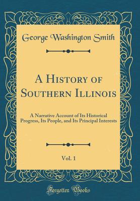 Read online A History of Southern Illinois, Vol. 1: A Narrative Account of Its Historical Progress, Its People, and Its Principal Interests (Classic Reprint) - George Washington Smith | ePub