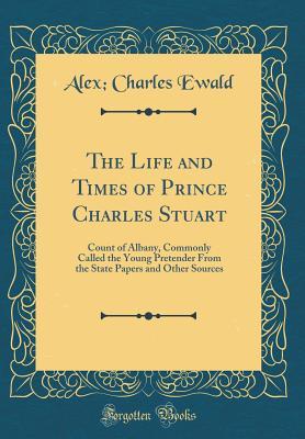 Read The Life and Times of Prince Charles Stuart: Count of Albany, Commonly Called the Young Pretender from the State Papers and Other Sources (Classic Reprint) - Alexander Charles Ewald file in ePub