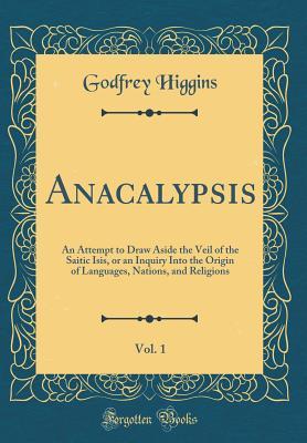 Read Anacalypsis, Vol. 1: An Attempt to Draw Aside the Veil of the Saitic Isis, or an Inquiry Into the Origin of Languages, Nations, and Religions (Classic Reprint) - Godfrey Higgins file in PDF