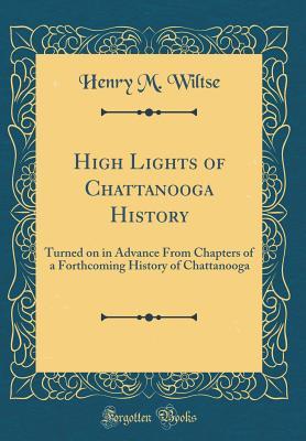 Read High Lights of Chattanooga History: Turned on in Advance from Chapters of a Forthcoming History of Chattanooga (Classic Reprint) - Henry M. Wiltse | PDF