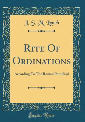 Read online Rite of Ordinations: According to the Roman Pontifical (Classic Reprint) - J S M Lynch | ePub
