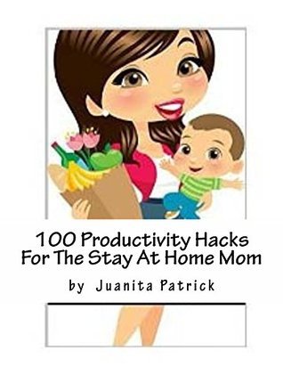 Download 100 Productivity Hacks For The Stay At Home Mom - Juanita Patrick file in PDF