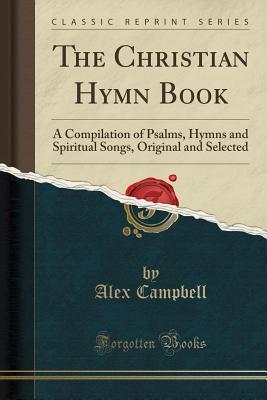 Read online The Christian Hymn Book: A Compilation of Psalms, Hymns and Spiritual Songs, Original and Selected (Classic Reprint) - Alex Campbell | PDF