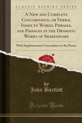 Read online A New and Complete Concordance, or Verbal Index to Words, Phrases, and Passages in the Dramatic Works of Shakespeare: With Supplementary Concordance to the Poems (Classic Reprint) - John Bartlett | PDF