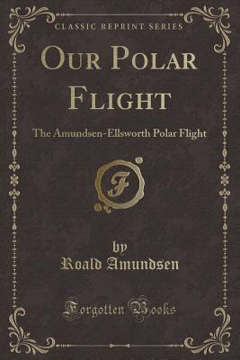 Download Our Polar Flight: The Amundsen-Ellsworth Polar Flight (Classic Reprint) - Roald Amundsen file in ePub