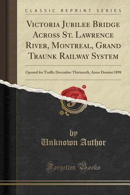 Read Victoria Jubilee Bridge Across St. Lawrence River, Montreal, Grand Traunk Railway System: Opened for Traffic December Thirteenth, Anno Domini 1898 (Classic Reprint) - Unknown file in PDF