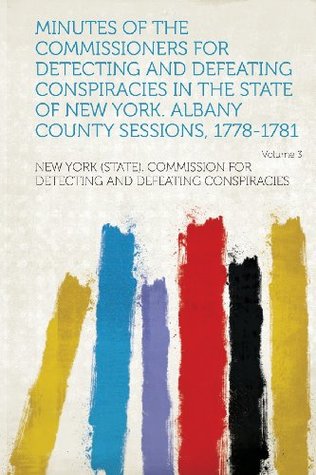 Read Minutes of the Commissioners for Detecting and Defeating Conspiracies in the State of New York. Albany County Sessions, 1778-1781 Volume 3 - New York (State) Commissi Conspiracies | ePub