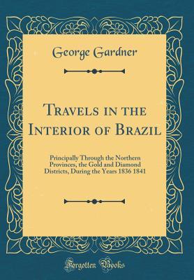 Read Travels in the Interior of Brazil: Principally Through the Northern Provinces, the Gold and Diamond Districts, During the Years 1836 1841 (Classic Reprint) - George Gardner file in PDF