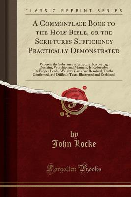 Read A Commonplace Book to the Holy Bible, or the Scriptures Sufficiency Practically Demonstrated: Wherein the Substance of Scripture, Respecting Doctrine, Worship, and Manners, Is Reduced to Its Proper Heads; Weighty Cases Are Resolved, Truths Confirmed, and - John Locke | ePub