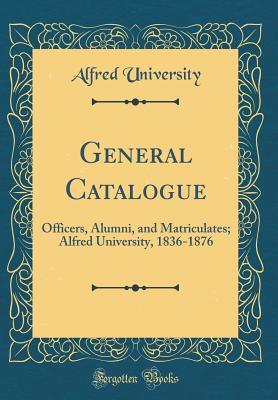 Read General Catalogue: Officers, Alumni, and Matriculates; Alfred University, 1836-1876 (Classic Reprint) - Alfred University | PDF