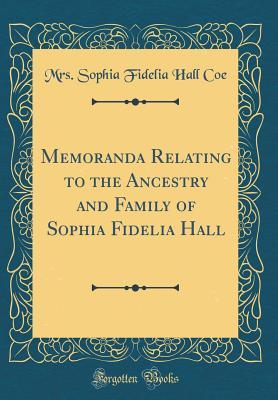 Read Memoranda Relating to the Ancestry and Family of Sophia Fidelia Hall (Classic Reprint) - Mrs Sophia Fidelia Hall Coe | ePub