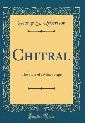 Read online Chitral: The Story of a Minor Siege (Classic Reprint) - George S. Robertson | PDF