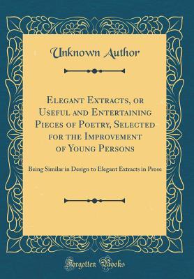 Download Elegant Extracts, or Useful and Entertaining Pieces of Poetry, Selected for the Improvement of Young Persons: Being Similar in Design to Elegant Extracts in Prose (Classic Reprint) - Unknown | ePub