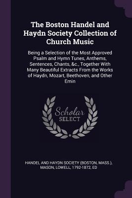 Read The Boston Handel and Haydn Society Collection of Church Music: Being a Selection of the Most Approved Psalm and Hymn Tunes, Anthems, Sentences, Chants, &c., Together with Many Beautiful Extracts from the Works of Haydn, Mozart, Beethoven, and Other Emin - Lowell Mason file in PDF