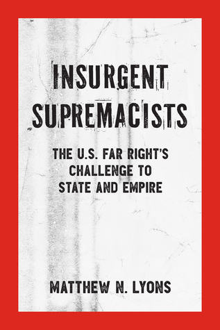Read online Insurgent Supremacists: The U.S. Far Right’s Challenge to State and Empire - Matthew N. Lyons | PDF