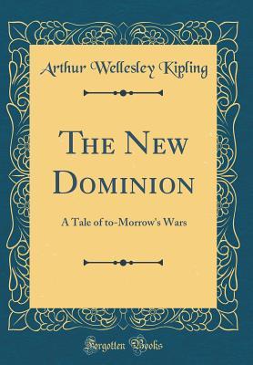 Download The New Dominion: A Tale of To-Morrow's Wars (Classic Reprint) - Arthur Wellesley Kipling | PDF