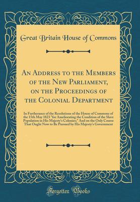 Download An Address to the Members of the New Parliament, on the Proceedings of the Colonial Department: In Furtherance of the Resolutions of the House of Commons of the 15th May 1823 for Ameliorating the Condition of the Slave Population in His Majesty's Colonie - Great Britain House of Commons | ePub