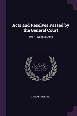 Read Acts and Resolves Passed by the General Court: 1917 - General Acts - Massachusetts | PDF