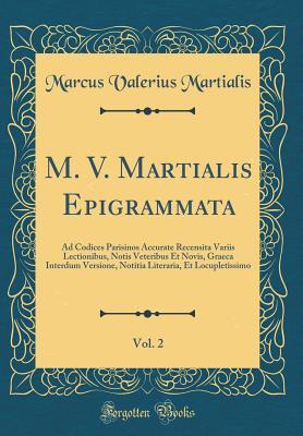 Read online M. V. Martialis Epigrammata, Vol. 2: Ad Codices Parisinos Accurate Recensita Variis Lectionibus, Notis Veteribus Et Novis, Graeca Interdum Versione, Notitia Literaria, Et Locupletissimo (Classic Reprint) - Marcus Valerius Martialis | PDF