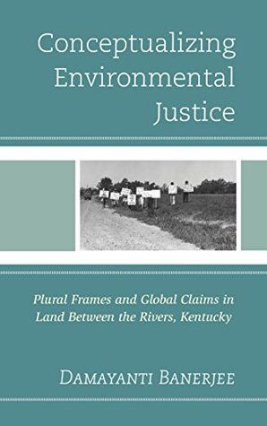 Download Conceptualizing Environmental Justice: Plural Frames and Global Claims in Land Between the Rivers, Kentucky - Damayanti Banerjee | PDF