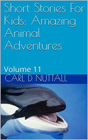 Read Short Stories For Kids: Amazing Animal Adventures: Volume 11 - Carl D Nuttall | PDF