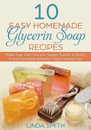 Download Glycerin Soap: 10 Easy Homemade Glycerin Soap Recipes: Make Your Own Glycerin Soaps Quickly & Easily. It Has Incredible Benefits That'll Amaze You - Linda Smith | ePub