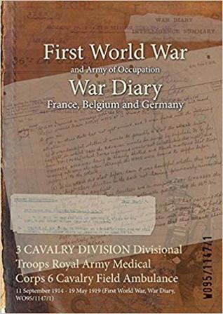 Download 3 Cavalry Division Divisional Troops Royal Army Medical Corps 6 Cavalry Field Ambulance: 11 September 1914 - 19 May 1919 (First World War, War Diary, Wo95/1147/1) - British War Office | PDF