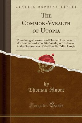 Download The Common-Wealth of Utopia: Containing a Learned and Pleasant Discourse of the Best State of a Publike Weale, as It Is Found in the Government of the New Ile Called Utopia (Classic Reprint) - Thomas More | ePub