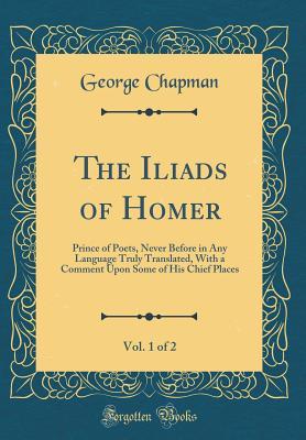 Read The Iliads of Homer, Vol. 1 of 2: Prince of Poets, Never Before in Any Language Truly Translated, with a Comment Upon Some of His Chief Places (Classic Reprint) - George Chapman file in PDF