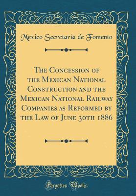 Read online The Concession of the Mexican National Construction and the Mexican National Railway Companies as Reformed by the Law of June 30th 1886 (Classic Reprint) - Mexico Secretaria De Fomento | PDF