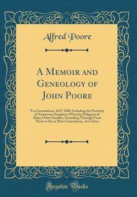 Download A Memoir and Geneology of John Poore: Ten Generations: 1615-1880, Including the Posterity of Numerous Daughters Whereby Pedigrees of Many Other Families, Extending Through From Three to Six or More Generations, Are Given (Classic Reprint) - Alfred Poore file in ePub