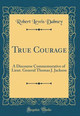 Read True Courage: A Discourse Commemorative of Lieut. General Thomas J. Jackson (Classic Reprint) - Robert Lewis Dabney file in PDF