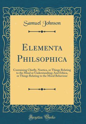 Read online Elementa Philsophica: Containing Chiefly, Noetica, or Things Relating to the Mind or Understanding; And Ethica, or Things Relating to the Moral Behaviour (Classic Reprint) - Samuel Johnson | ePub