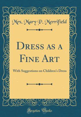 Read online Dress as a Fine Art: With Suggestions on Children's Dress (Classic Reprint) - Mrs Mary P Merrifield | PDF