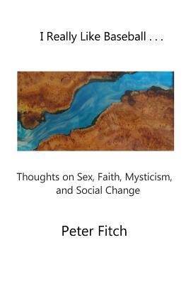 Read online I Really Like Baseball . . .: Thoughts on Sex, Faith, Mysticism, and Social Change - Peter Fitch | PDF