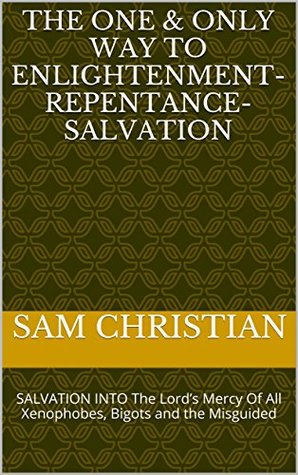 Read online THE ONE & ONLY WAY To Enlightenment-Repentance-Salvation: SALVATION INTO The Lord’s Mercy Of All Xenophobes, Bigots and the Misguided - Sam Christian file in ePub