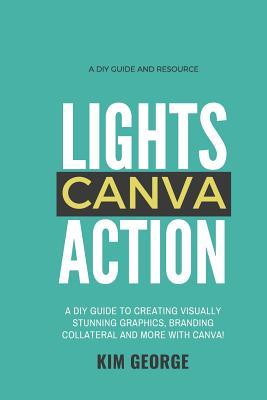 Download Lights Canva Action!: A DIY Guide to Creating Visually Stunning Graphics, Branding Collateral and More with Canva! - Kim George | PDF