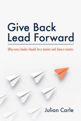 Read online Give Back Lead Forward: Why Every Leader Should Be a Mentor and Have a Mentor - Julian Carle | ePub