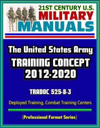 Read online 21st Century U.S. Military Manuals: The U.S. Army Training Concept 2012-2020, TRADOC 525-8-3, Deployed Training, Combat Training Centers (Professional Format Series) - U.S. Department of Defense | PDF