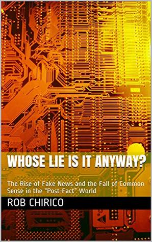 Read online Whose Lie Is It Anyway?: The Rise of Fake News and the Fall of Common Sense in the “Post-Fact” World - Rob Chirico | PDF