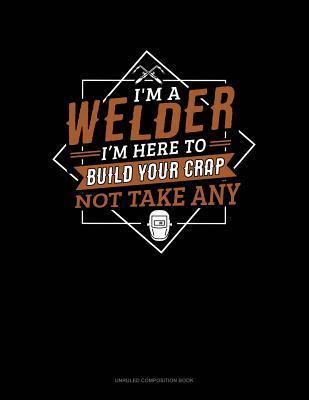 Read online I'm a Welder I'm Here to Build Your Crap Not Take Any: Unruled Composition Book -  | ePub