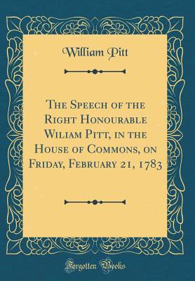 Read online The Speech of the Right Honourable Wiliam Pitt, in the House of Commons, on Friday, February 21, 1783 (Classic Reprint) - William Pitt file in ePub
