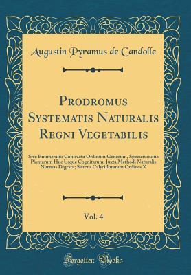Download Prodromus Systematis Naturalis Regni Vegetabilis, Vol. 4: Sive Enumeratio Contracta Ordinum Generum, Specierumque Plantarum Huc Usque Cognitarum, Juxta Methodi Naturalis Normas Digesta; Sistens Calyciflorarum Ordines X (Classic Reprint) - Augustin Pyrame de Candolle file in PDF