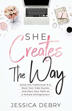 Read She Creates The Way: Ditch the Traditional 9-5, Rock Your Side Hustle, & Pave Your Path as a Female Entrepreneur - Jessica DeBry | PDF