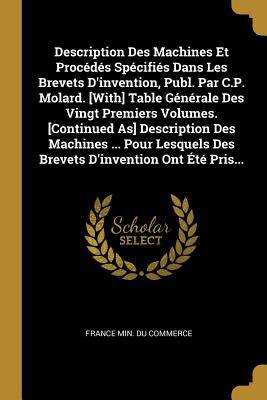 Read Description Des Machines Et Proc�d�s Sp�cifi�s Dans Les Brevets d'Invention, Publ. Par C.P. Molard. [with] Table G�n�rale Des Vingt Premiers Volumes. [continued As] Description Des Machines  Pour Lesquels Des Brevets d'Invention Ont �t� Pris - France Min Du Commerce | PDF