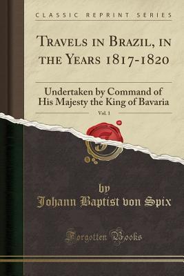Download Travels in Brazil, in the Years 1817-1820, Vol. 1: Undertaken by Command of His Majesty the King of Bavaria (Classic Reprint) - Johann Baptist von Spix | PDF